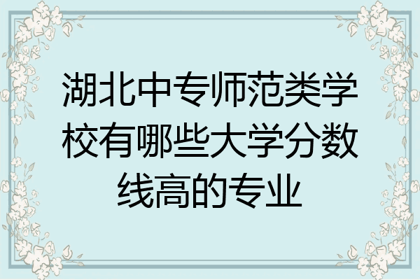湖北中专师范类学校有哪些大学分数线高的专业