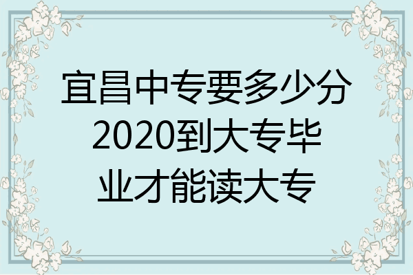 宜昌中专要多少分2020到大专毕业才能读大专