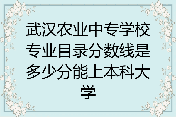 武汉农业中专学校专业目录分数线是多少分能上本科大学