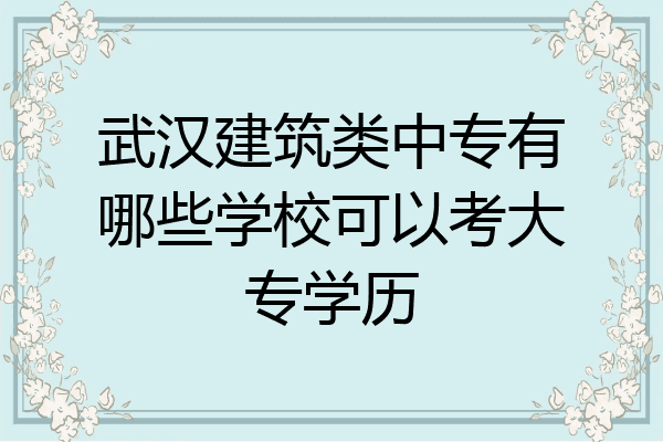武汉建筑类中专有哪些学校可以考大专学历