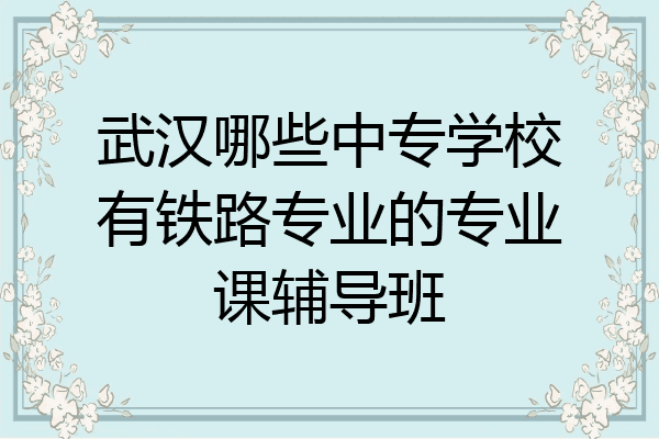 武汉哪些中专学校有铁路专业的专业课辅导班