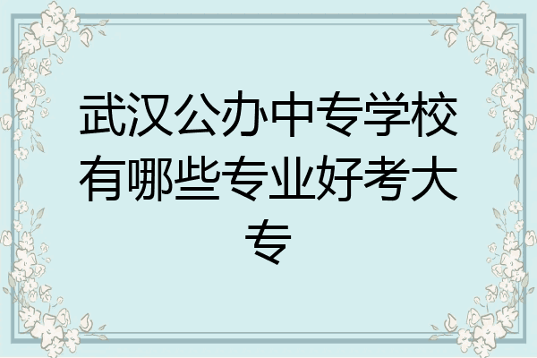 武汉公办中专学校有哪些专业好考大专