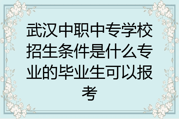 武汉中职中专学校招生条件是什么专业的毕业生可以报考