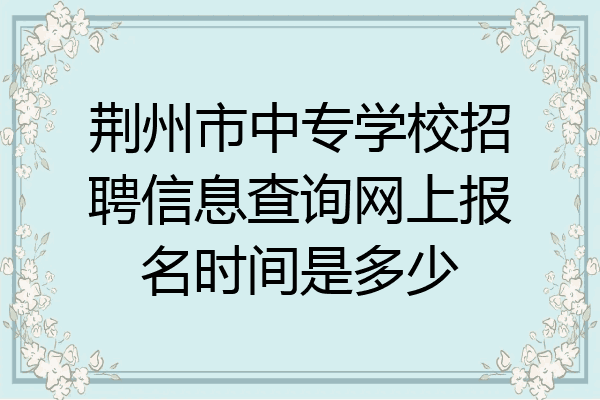 荆州市中专学校招聘信息查询网上报名时间是多少