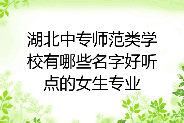 湖北中专师范类学校有哪些名字好听点的女生专业