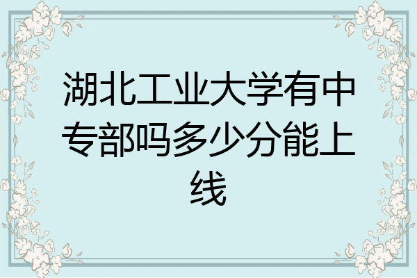 湖北工业大学有中专部吗多少分能上线