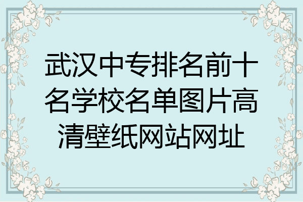 武汉中专排名前十名学校名单图片高清壁纸网站网址