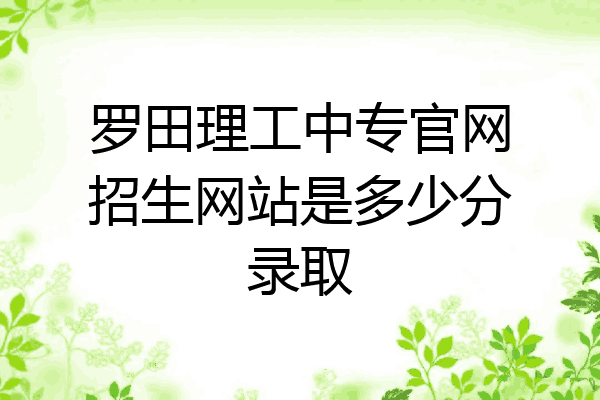 罗田理工中专官网招生网站是多少分录取