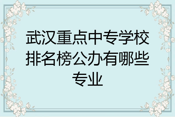 武汉重点中专学校排名榜公办有哪些专业