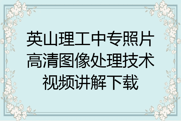 英山理工中专照片高清图像处理技术视频讲解下载