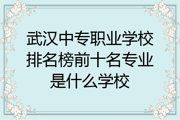 武汉中专职业学校排名榜前十名专业是什么学校