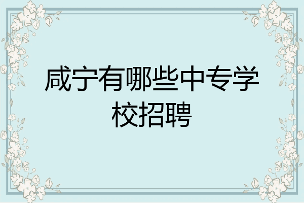 咸宁有哪些中专学校招聘