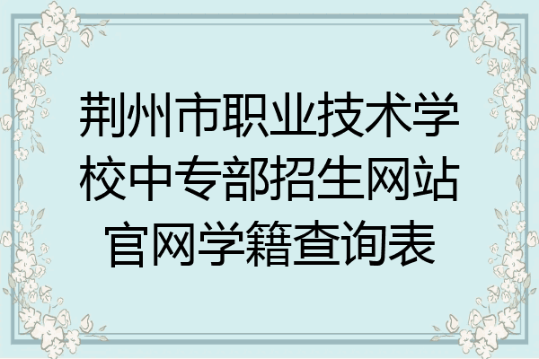 荆州市职业技术学校中专部招生网站官网学籍查询表