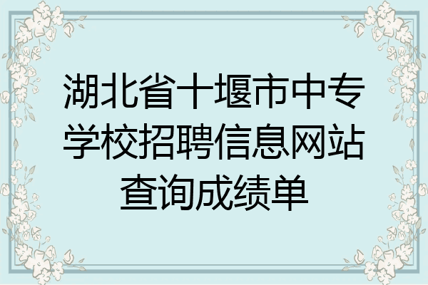 湖北省十堰市中专学校招聘信息网站查询成绩单