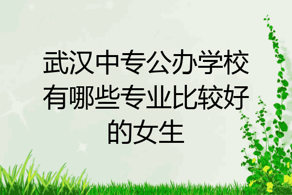 武汉中专公办学校有哪些专业比较好的女生