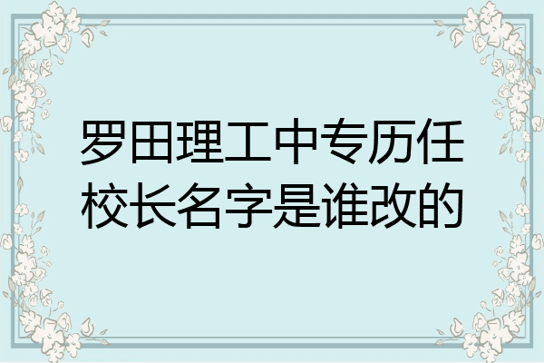 罗田理工中专历任校长名字是谁改的