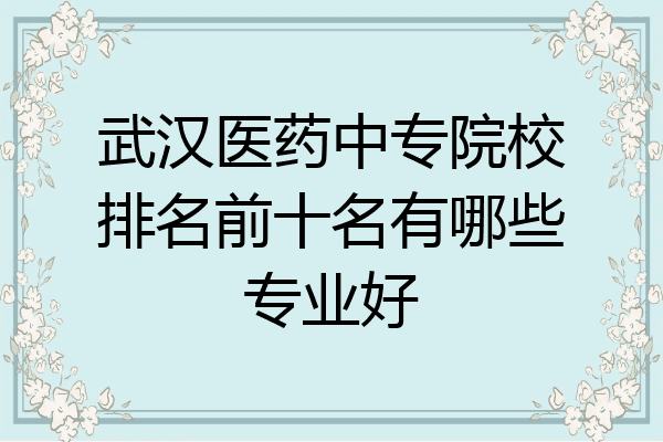武汉医药中专院校排名前十名有哪些专业好