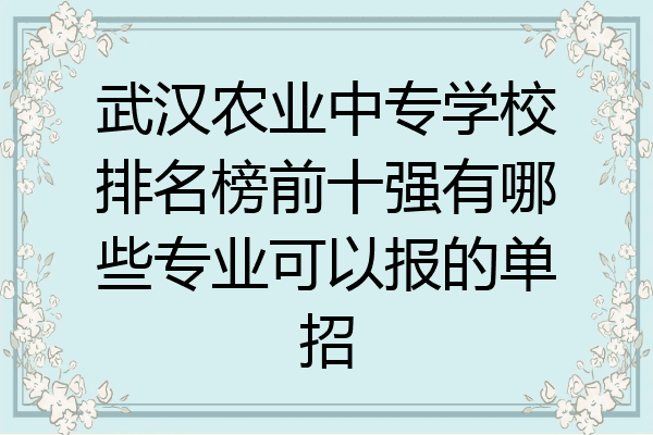 武汉农业中专学校排名榜前十强有哪些专业可以报的单招