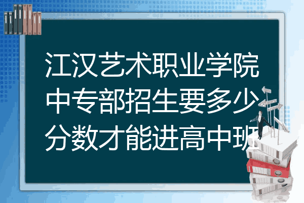 江汉艺术职业学院中专部招生要多少分数才能进高中班
