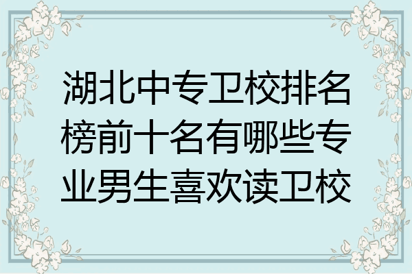 湖北中专卫校排名榜前十名有哪些专业男生喜欢读卫校