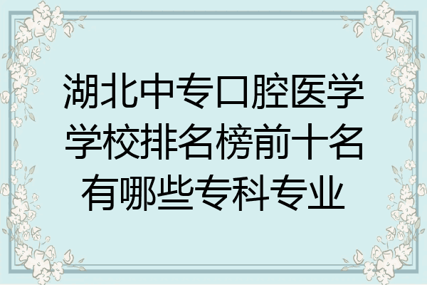 湖北中专口腔医学学校排名榜前十名有哪些专科专业