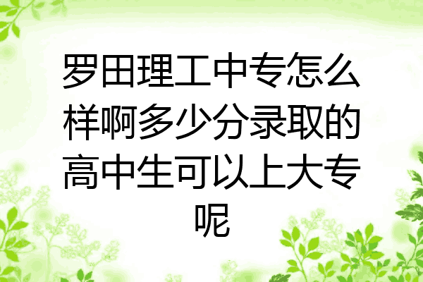 罗田理工中专怎么样啊多少分录取的高中生可以上大专呢