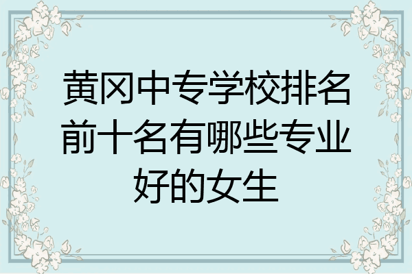 黄冈中专学校排名前十名有哪些专业好的女生