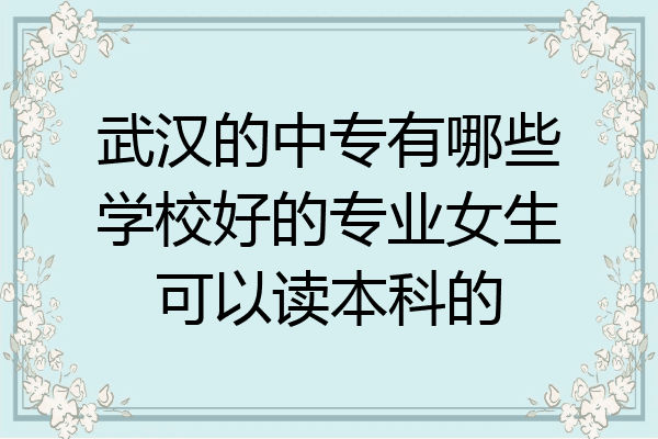 武汉的中专有哪些学校好的专业女生可以读本科的
