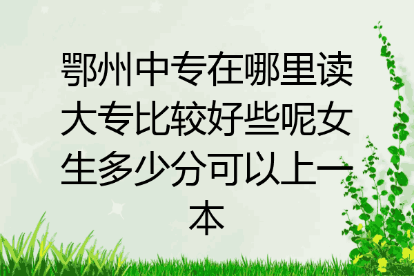 鄂州中专在哪里读大专比较好些呢女生多少分可以上一本