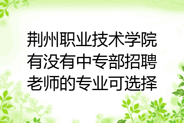 荆州职业技术学院有没有中专部招聘老师的专业可选择