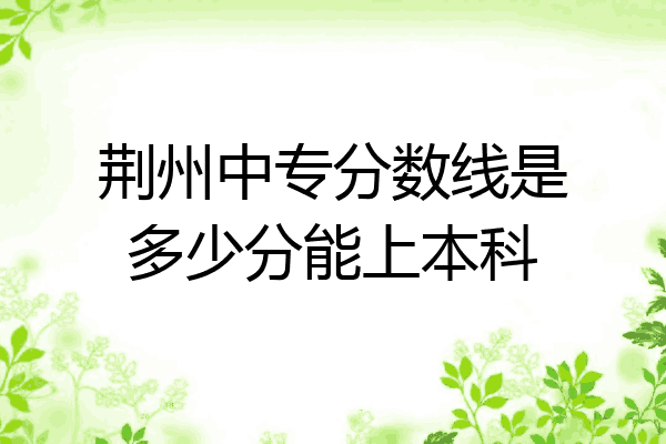 荆州中专分数线是多少分能上本科