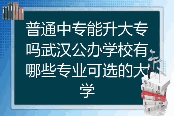 普通中专能升大专吗武汉公办学校有哪些专业可选的大学