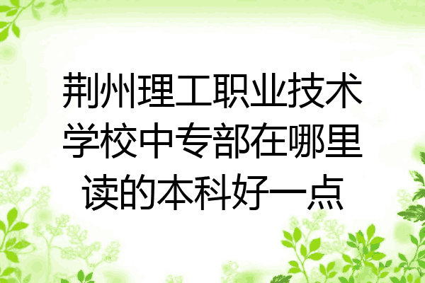 荆州理工职业技术学校中专部在哪里读的本科好一点
