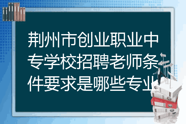 荆州市创业职业中专学校招聘老师条件要求是哪些专业