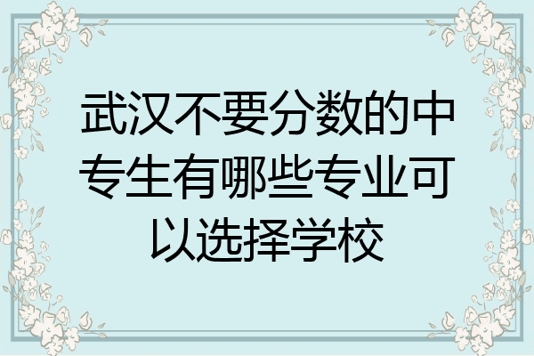 武汉不要分数的中专生有哪些专业可以选择学校