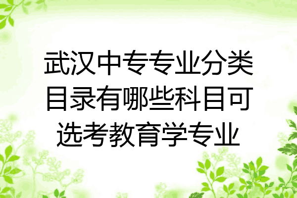 武汉中专专业分类目录有哪些科目可选考教育学专业