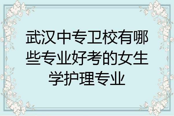 武汉中专卫校有哪些专业好考的女生学护理专业