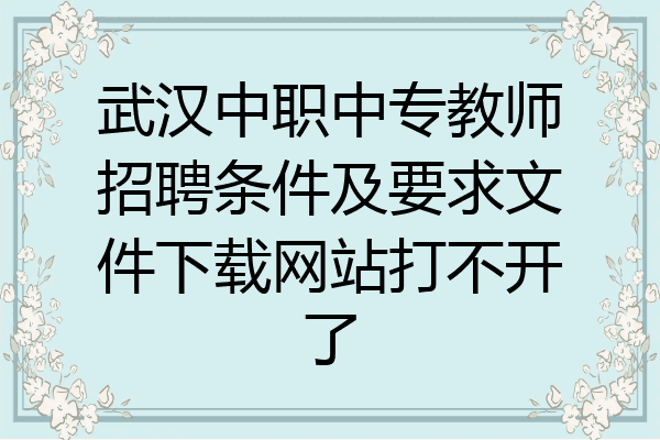 武汉中职中专教师招聘条件及要求文件下载网站打不开了