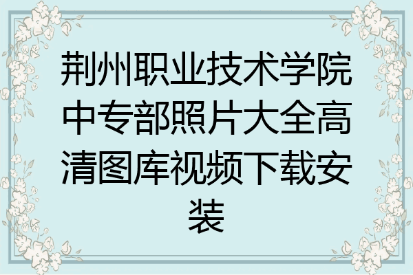 荆州职业技术学院中专部照片大全高清图库视频下载安装