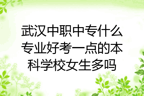 武汉中职中专什么专业好考一点的本科学校女生多吗