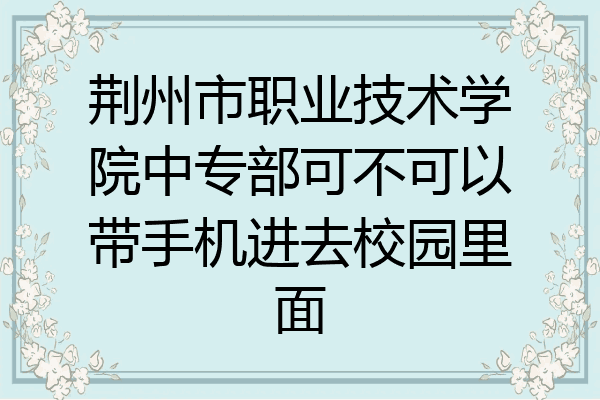 荆州市职业技术学院中专部可不可以带手机进去校园里面