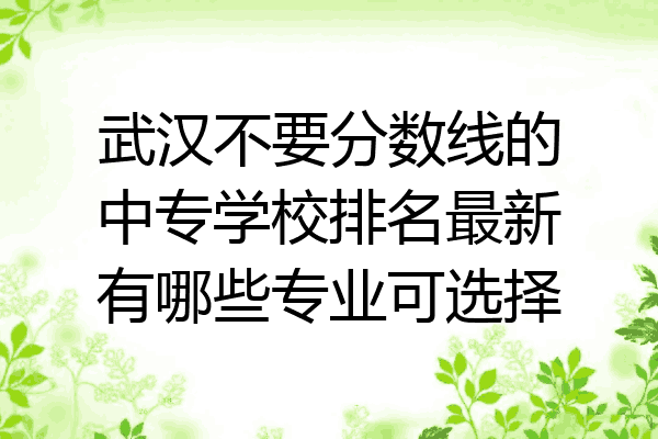 武汉不要分数线的中专学校排名最新有哪些专业可选择