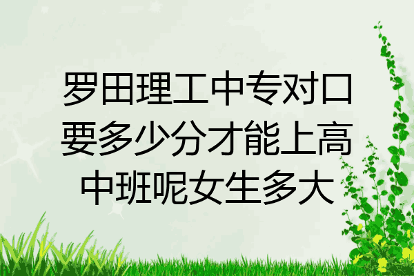 罗田理工中专对口要多少分才能上高中班呢女生多大