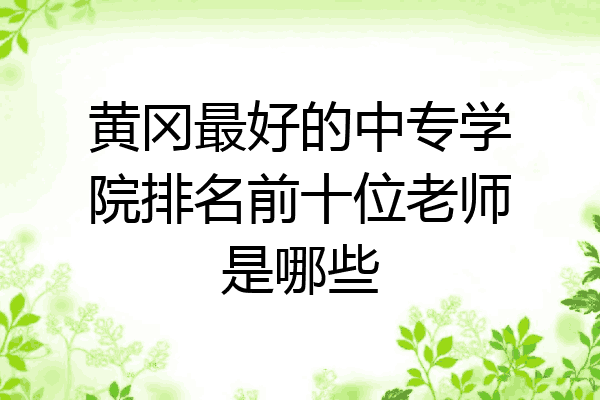 黄冈最好的中专学院排名前十位老师是哪些