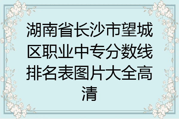 湖南省长沙市望城区职业中专分数线排名表图片大全高清