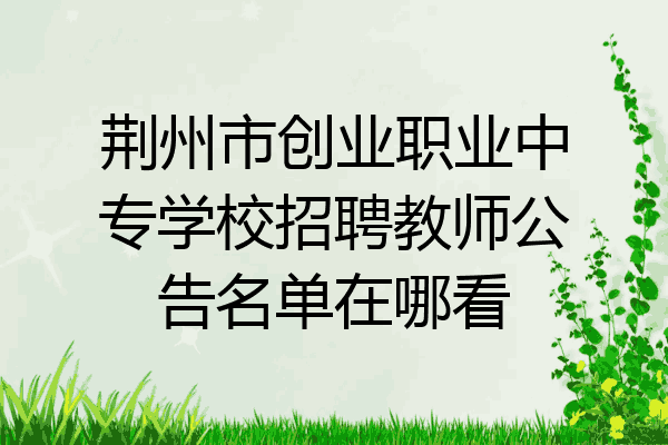 荆州市创业职业中专学校招聘教师公告名单在哪看