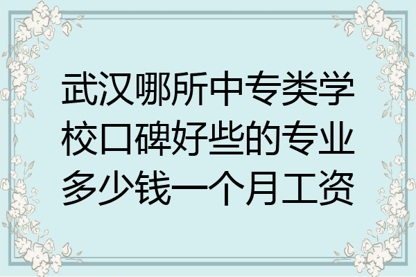 武汉哪所中专类学校口碑好些的专业多少钱一个月工资