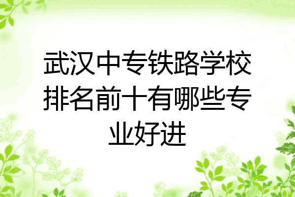 武汉中专铁路学校排名前十有哪些专业好进