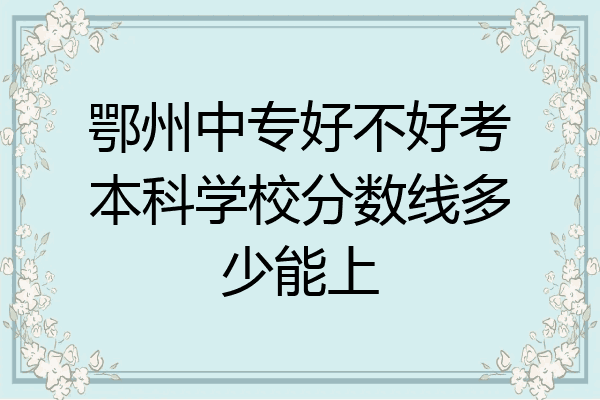 鄂州中专好不好考本科学校分数线多少能上