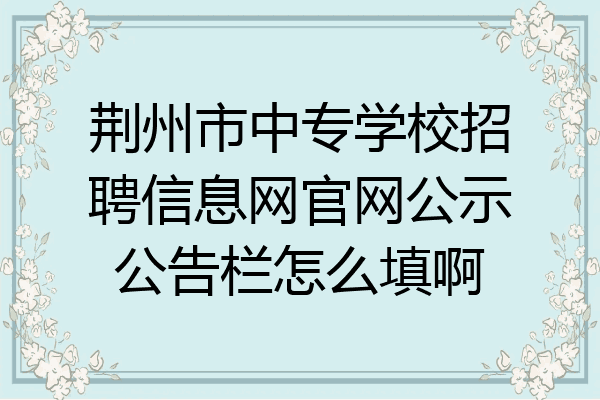 荆州市中专学校招聘信息网官网公示公告栏怎么填啊